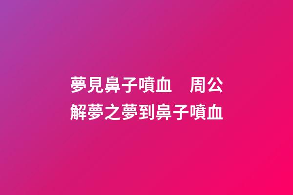 夢見鼻子噴血　周公解夢之夢到鼻子噴血
